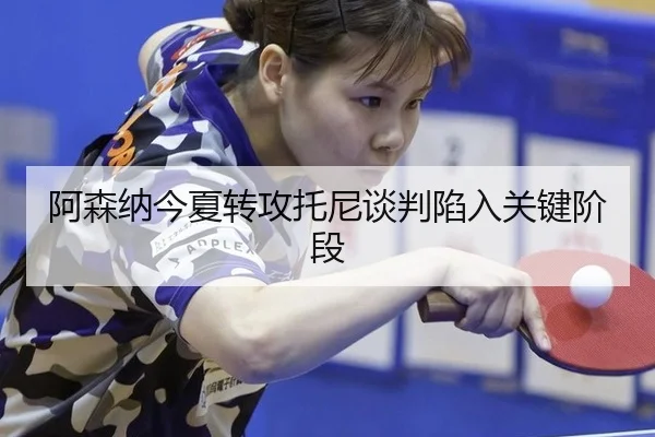 阿森纳今夏转攻托尼谈判陷入关键阶段