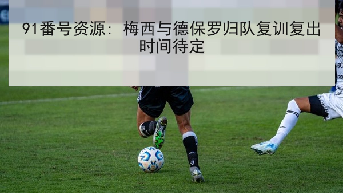91番号资源: 梅西与德保罗归队复训复出时间待定
