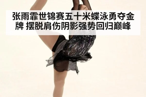 张雨霏世锦赛五十米蝶泳勇夺金牌 摆脱肩伤阴影强势回归巅峰