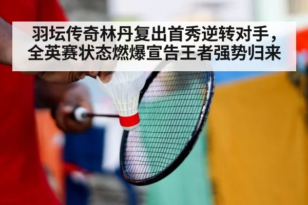 羽坛传奇林丹复出首秀逆转对手，全英赛状态燃爆宣告王者强势归来