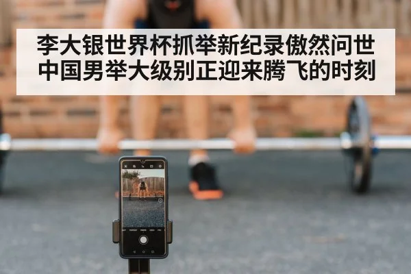 李大银世界杯抓举新纪录傲然问世 中国男举大级别正迎来腾飞的时刻