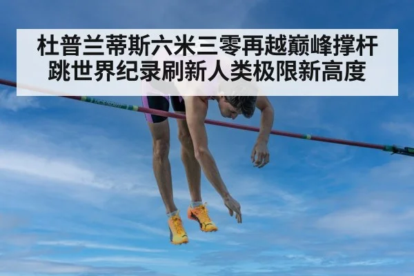 杜普兰蒂斯六米三零再越巅峰撑杆跳世界纪录刷新人类极限新高度