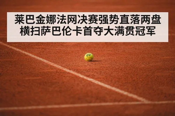 莱巴金娜法网决赛强势直落两盘横扫萨巴伦卡首夺大满贯冠军