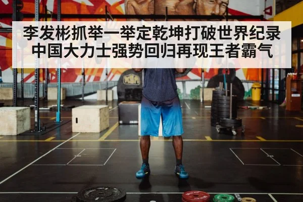 李发彬抓举一举定乾坤打破世界纪录 中国大力士强势回归再现王者霸气