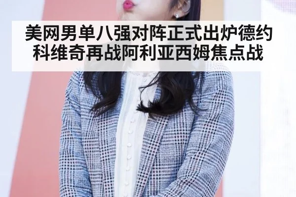 美网男单八强对阵正式出炉德约科维奇再战阿利亚西姆焦点战
