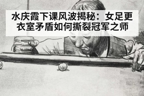 水庆霞下课风波揭秘：女足更衣室矛盾如何撕裂冠军之师
